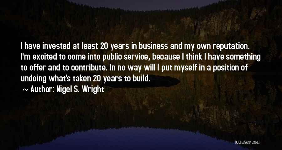 Nigel S. Wright Quotes: I Have Invested At Least 20 Years In Business And My Own Reputation. I'm Excited To Come Into Public Service,