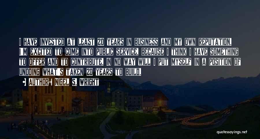 Nigel S. Wright Quotes: I Have Invested At Least 20 Years In Business And My Own Reputation. I'm Excited To Come Into Public Service,