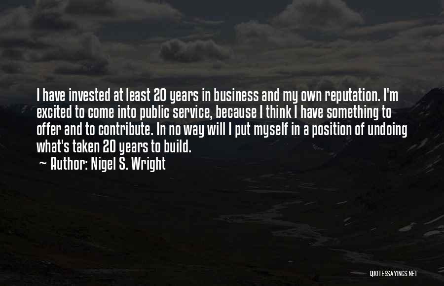 Nigel S. Wright Quotes: I Have Invested At Least 20 Years In Business And My Own Reputation. I'm Excited To Come Into Public Service,