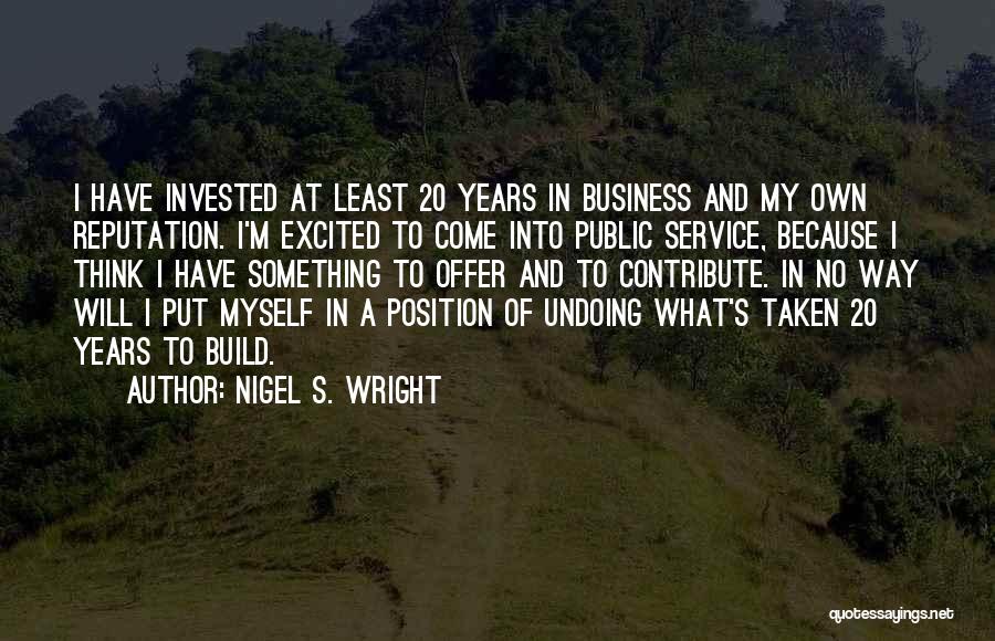 Nigel S. Wright Quotes: I Have Invested At Least 20 Years In Business And My Own Reputation. I'm Excited To Come Into Public Service,