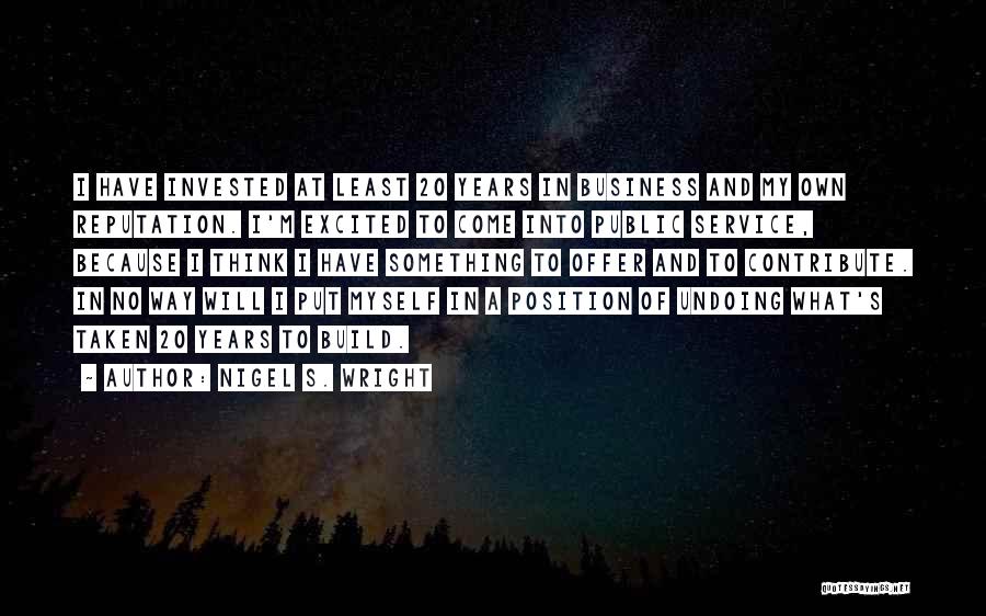 Nigel S. Wright Quotes: I Have Invested At Least 20 Years In Business And My Own Reputation. I'm Excited To Come Into Public Service,