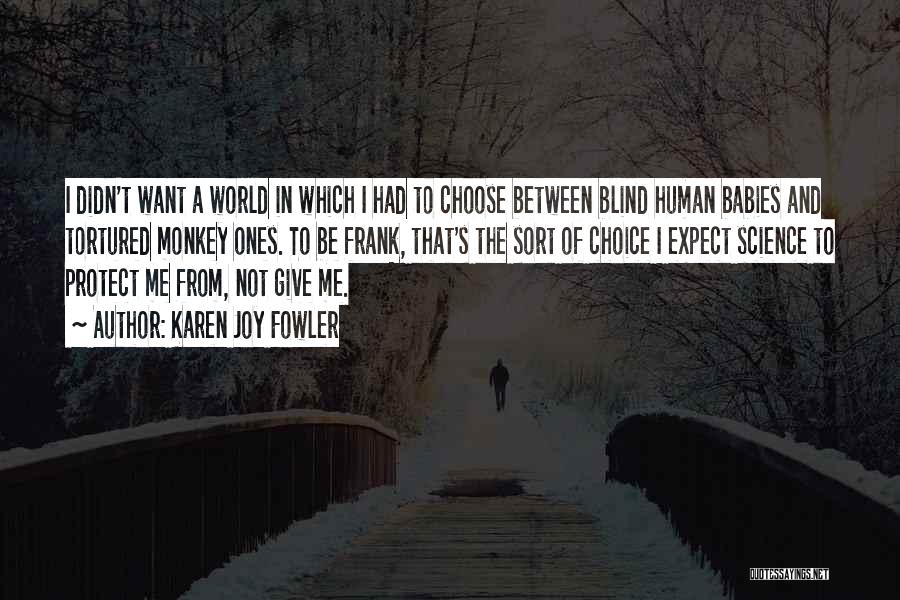 Karen Joy Fowler Quotes: I Didn't Want A World In Which I Had To Choose Between Blind Human Babies And Tortured Monkey Ones. To