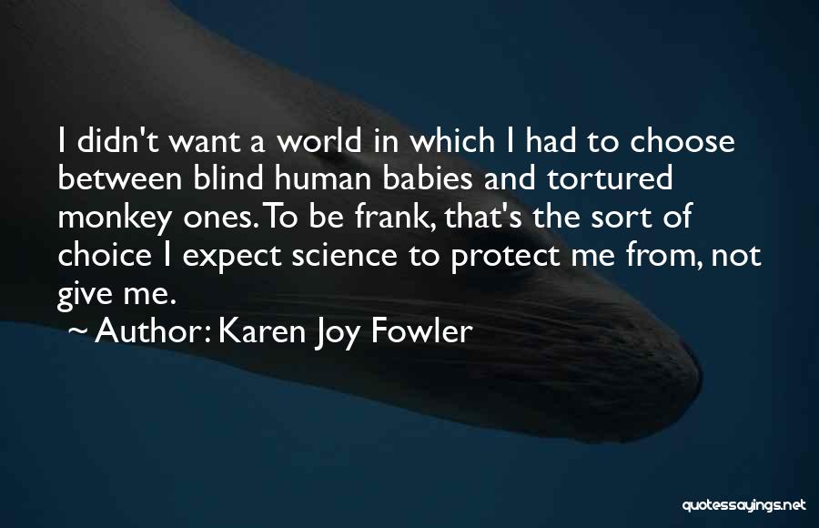 Karen Joy Fowler Quotes: I Didn't Want A World In Which I Had To Choose Between Blind Human Babies And Tortured Monkey Ones. To