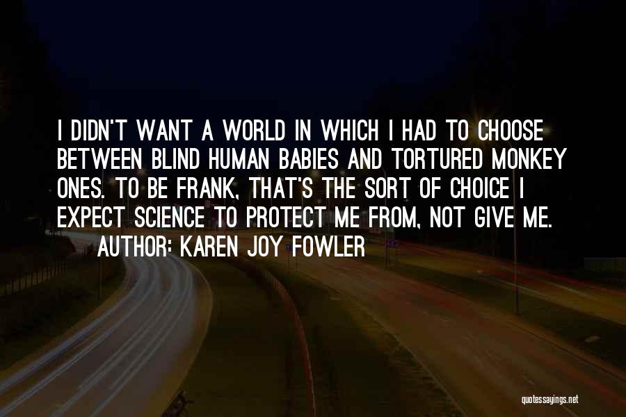 Karen Joy Fowler Quotes: I Didn't Want A World In Which I Had To Choose Between Blind Human Babies And Tortured Monkey Ones. To