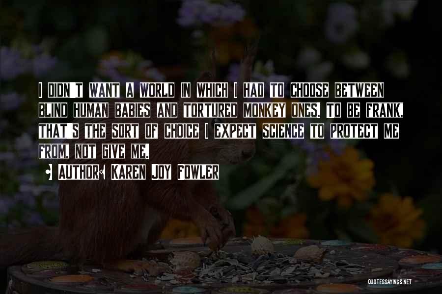 Karen Joy Fowler Quotes: I Didn't Want A World In Which I Had To Choose Between Blind Human Babies And Tortured Monkey Ones. To