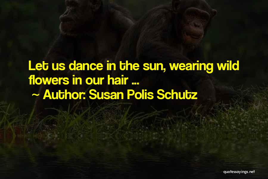 Susan Polis Schutz Quotes: Let Us Dance In The Sun, Wearing Wild Flowers In Our Hair ...