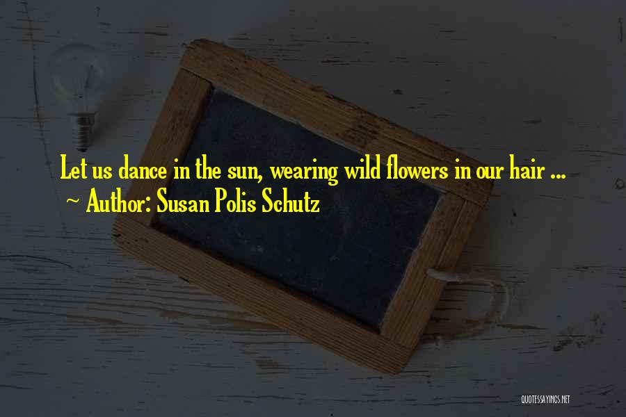 Susan Polis Schutz Quotes: Let Us Dance In The Sun, Wearing Wild Flowers In Our Hair ...