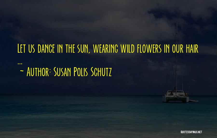 Susan Polis Schutz Quotes: Let Us Dance In The Sun, Wearing Wild Flowers In Our Hair ...