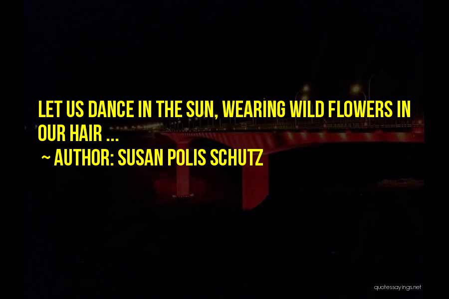 Susan Polis Schutz Quotes: Let Us Dance In The Sun, Wearing Wild Flowers In Our Hair ...