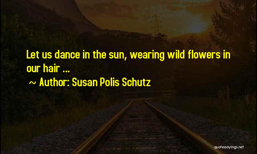 Susan Polis Schutz Quotes: Let Us Dance In The Sun, Wearing Wild Flowers In Our Hair ...