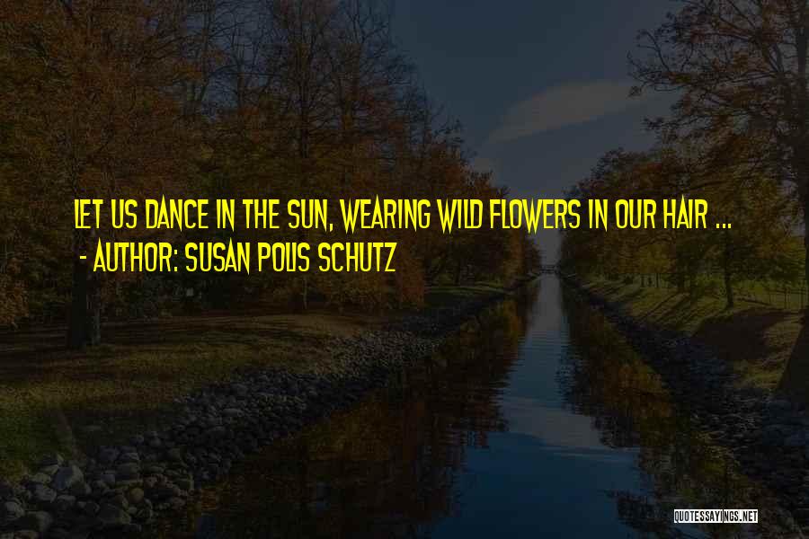 Susan Polis Schutz Quotes: Let Us Dance In The Sun, Wearing Wild Flowers In Our Hair ...