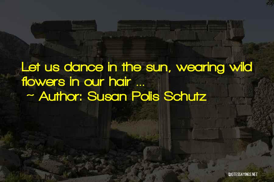 Susan Polis Schutz Quotes: Let Us Dance In The Sun, Wearing Wild Flowers In Our Hair ...