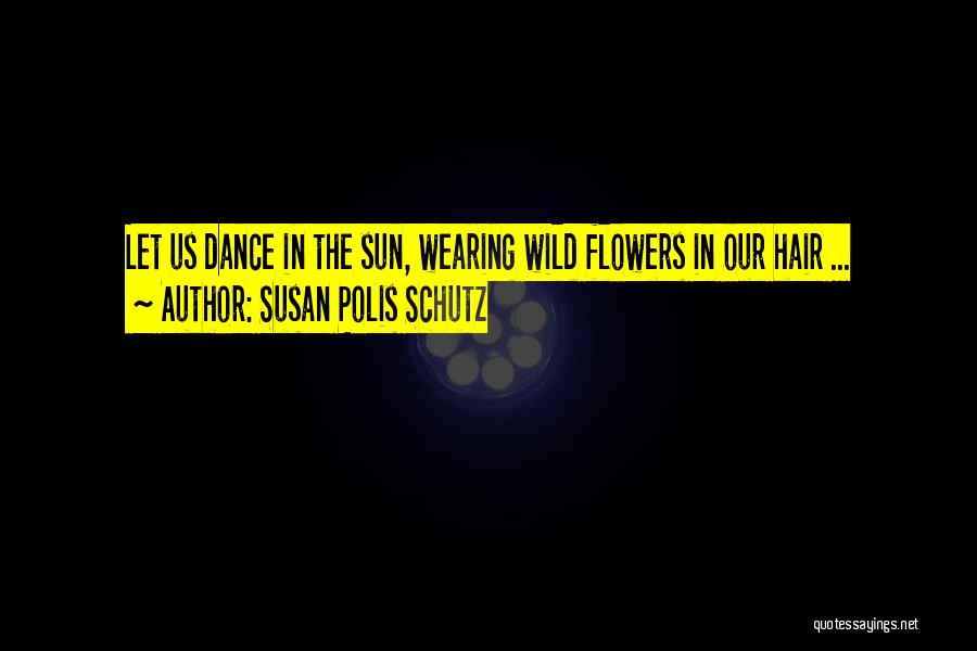 Susan Polis Schutz Quotes: Let Us Dance In The Sun, Wearing Wild Flowers In Our Hair ...