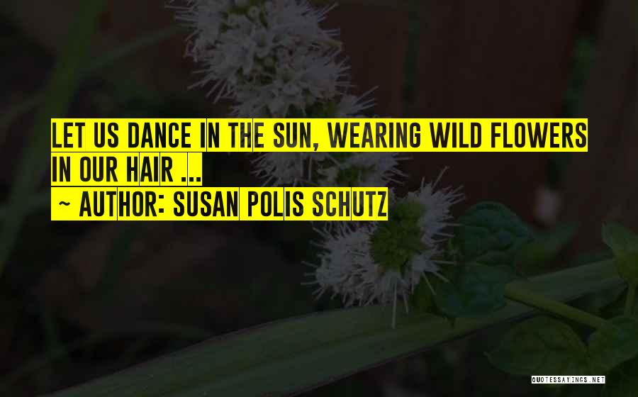 Susan Polis Schutz Quotes: Let Us Dance In The Sun, Wearing Wild Flowers In Our Hair ...