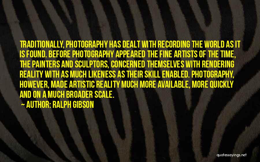 Ralph Gibson Quotes: Traditionally, Photography Has Dealt With Recording The World As It Is Found. Before Photography Appeared The Fine Artists Of The