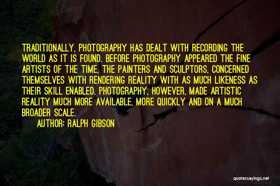 Ralph Gibson Quotes: Traditionally, Photography Has Dealt With Recording The World As It Is Found. Before Photography Appeared The Fine Artists Of The