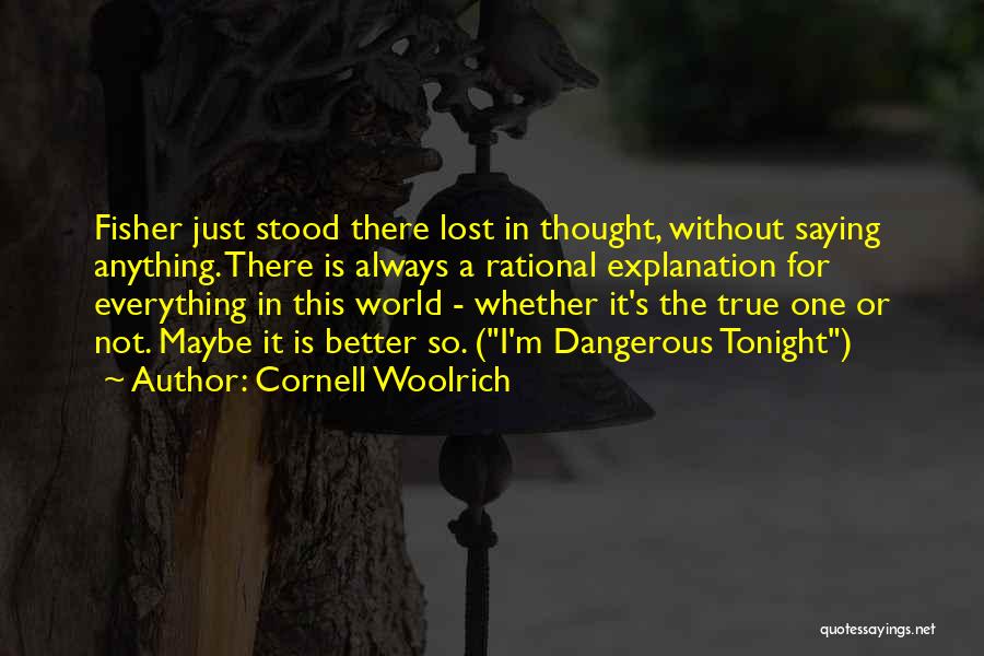 Cornell Woolrich Quotes: Fisher Just Stood There Lost In Thought, Without Saying Anything. There Is Always A Rational Explanation For Everything In This