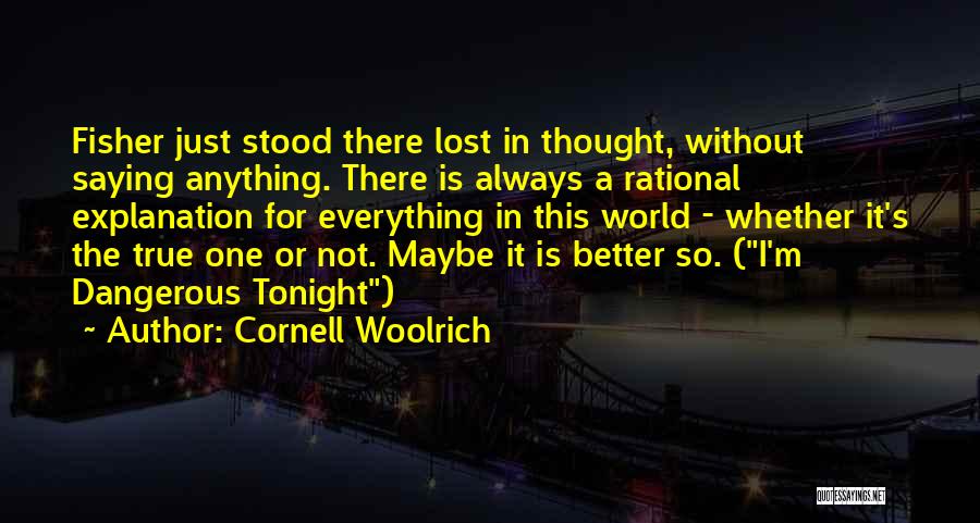 Cornell Woolrich Quotes: Fisher Just Stood There Lost In Thought, Without Saying Anything. There Is Always A Rational Explanation For Everything In This