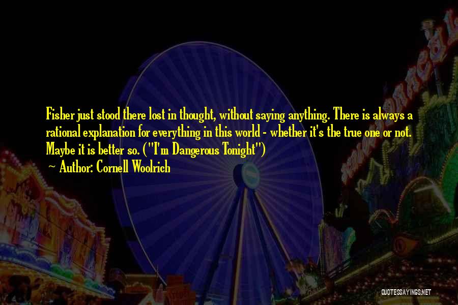 Cornell Woolrich Quotes: Fisher Just Stood There Lost In Thought, Without Saying Anything. There Is Always A Rational Explanation For Everything In This