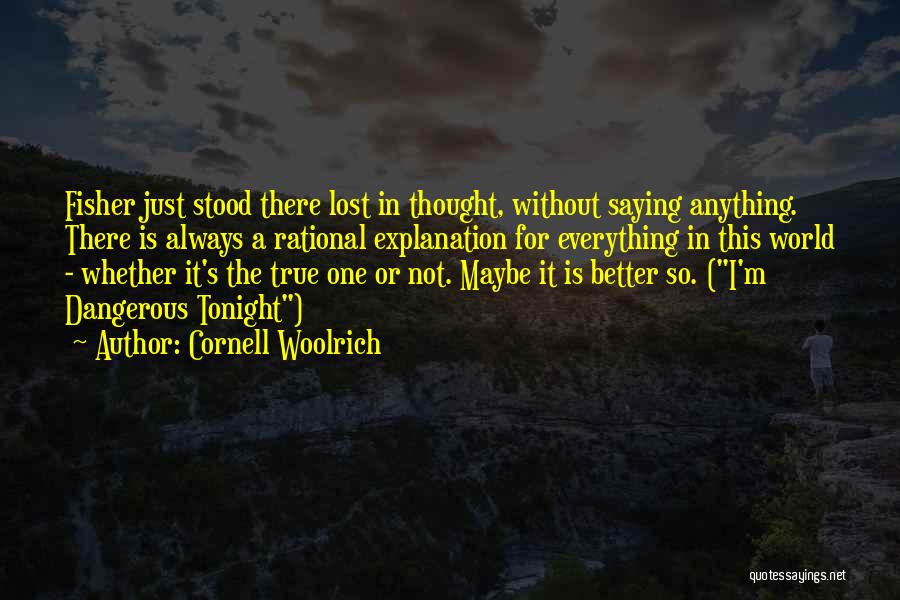 Cornell Woolrich Quotes: Fisher Just Stood There Lost In Thought, Without Saying Anything. There Is Always A Rational Explanation For Everything In This