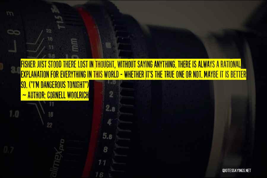 Cornell Woolrich Quotes: Fisher Just Stood There Lost In Thought, Without Saying Anything. There Is Always A Rational Explanation For Everything In This