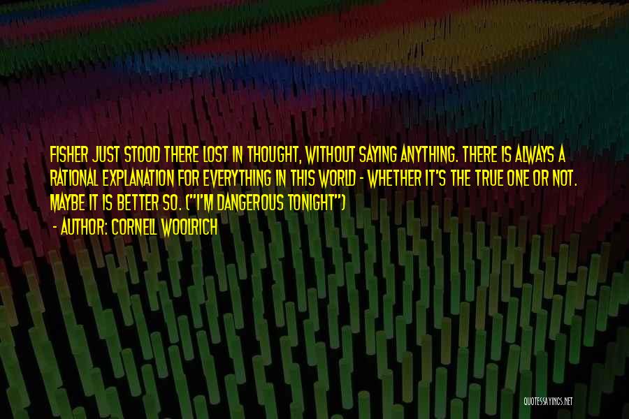 Cornell Woolrich Quotes: Fisher Just Stood There Lost In Thought, Without Saying Anything. There Is Always A Rational Explanation For Everything In This