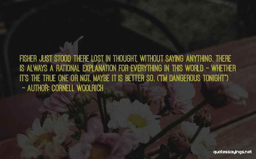 Cornell Woolrich Quotes: Fisher Just Stood There Lost In Thought, Without Saying Anything. There Is Always A Rational Explanation For Everything In This