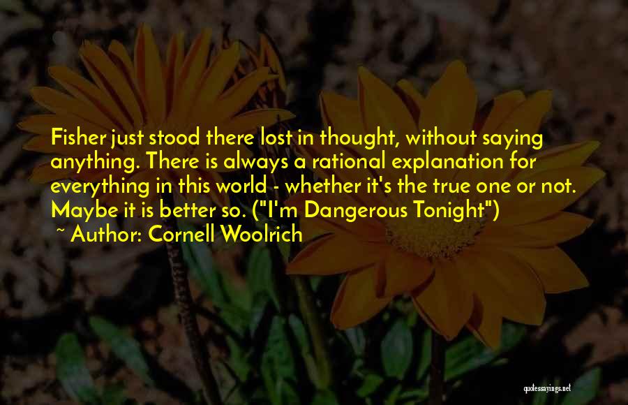 Cornell Woolrich Quotes: Fisher Just Stood There Lost In Thought, Without Saying Anything. There Is Always A Rational Explanation For Everything In This