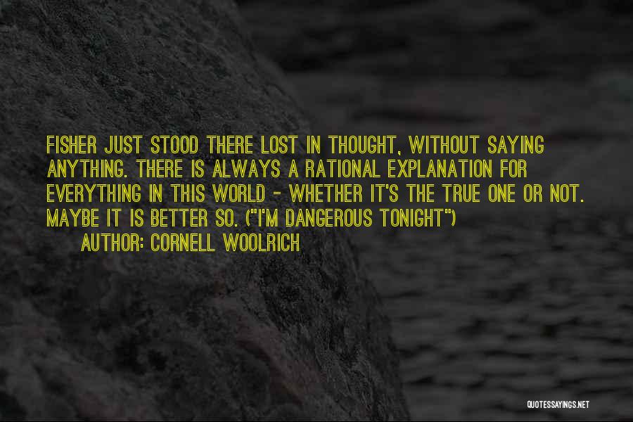 Cornell Woolrich Quotes: Fisher Just Stood There Lost In Thought, Without Saying Anything. There Is Always A Rational Explanation For Everything In This