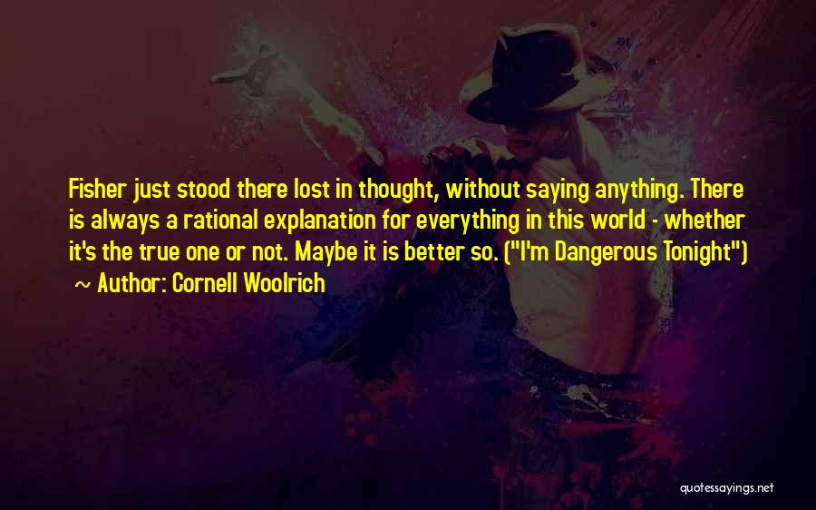 Cornell Woolrich Quotes: Fisher Just Stood There Lost In Thought, Without Saying Anything. There Is Always A Rational Explanation For Everything In This