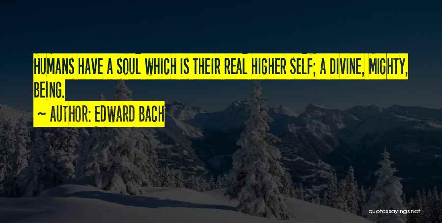 Edward Bach Quotes: Humans Have A Soul Which Is Their Real Higher Self; A Divine, Mighty, Being.