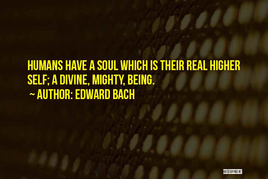 Edward Bach Quotes: Humans Have A Soul Which Is Their Real Higher Self; A Divine, Mighty, Being.
