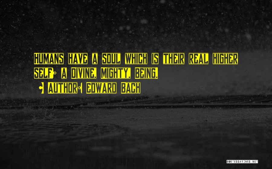 Edward Bach Quotes: Humans Have A Soul Which Is Their Real Higher Self; A Divine, Mighty, Being.