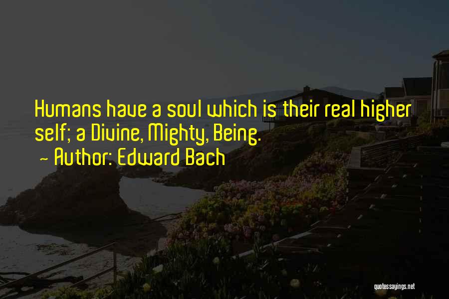 Edward Bach Quotes: Humans Have A Soul Which Is Their Real Higher Self; A Divine, Mighty, Being.