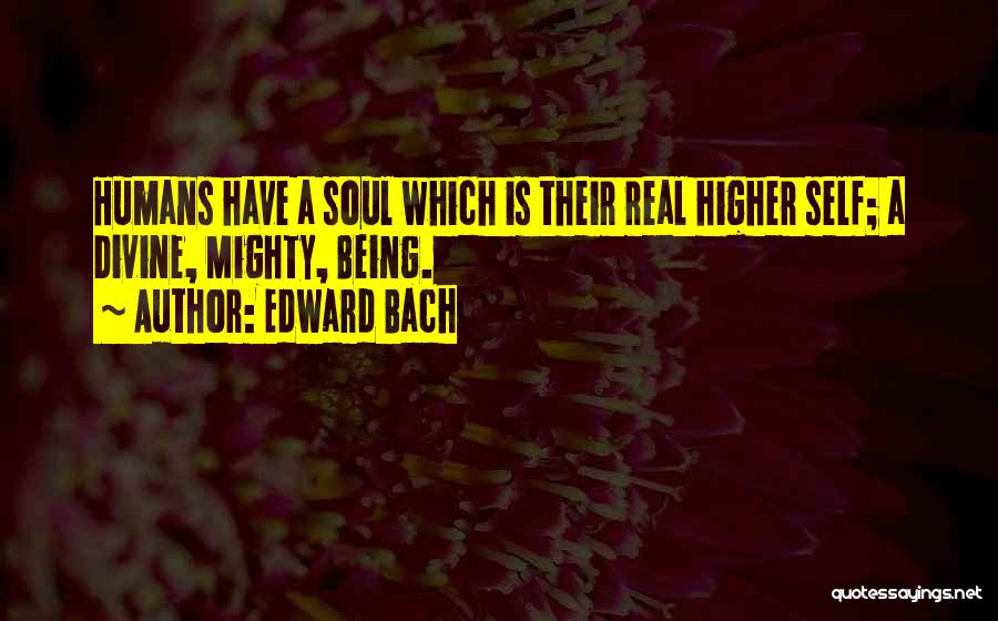 Edward Bach Quotes: Humans Have A Soul Which Is Their Real Higher Self; A Divine, Mighty, Being.