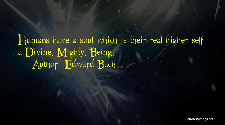 Edward Bach Quotes: Humans Have A Soul Which Is Their Real Higher Self; A Divine, Mighty, Being.