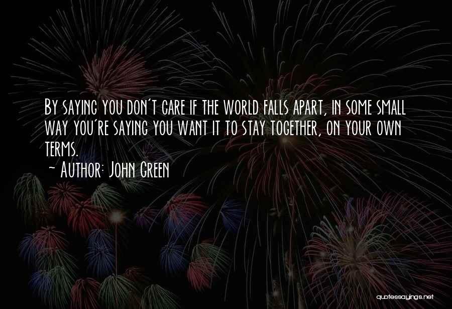 John Green Quotes: By Saying You Don't Care If The World Falls Apart, In Some Small Way You're Saying You Want It To