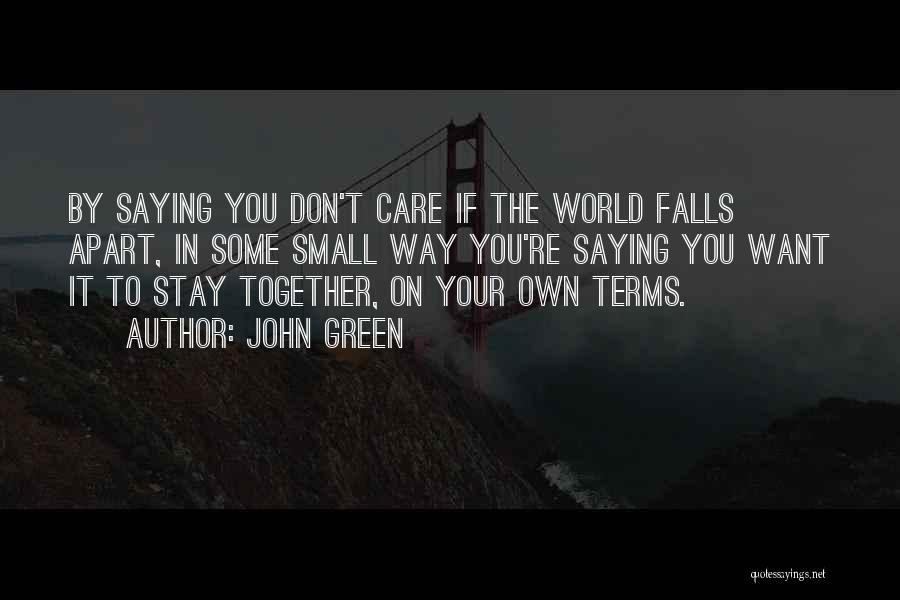 John Green Quotes: By Saying You Don't Care If The World Falls Apart, In Some Small Way You're Saying You Want It To