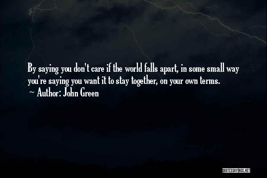 John Green Quotes: By Saying You Don't Care If The World Falls Apart, In Some Small Way You're Saying You Want It To