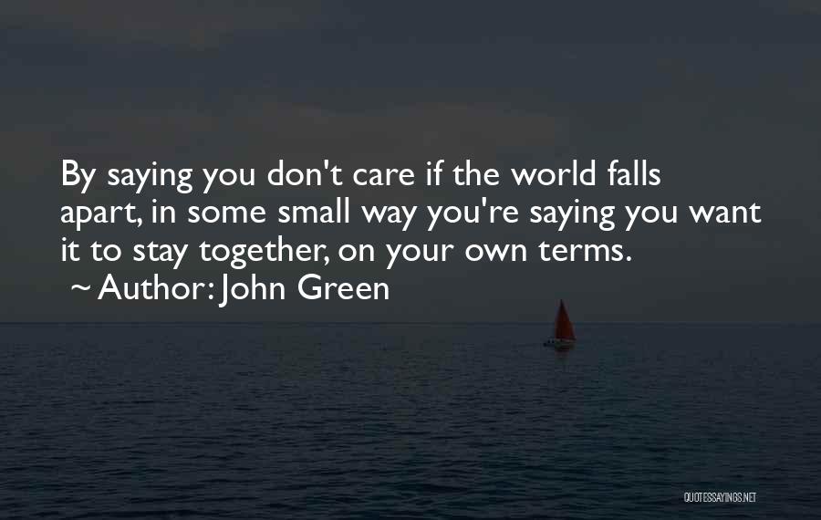 John Green Quotes: By Saying You Don't Care If The World Falls Apart, In Some Small Way You're Saying You Want It To