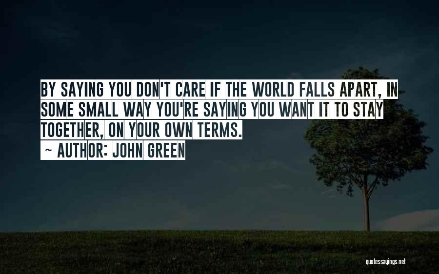 John Green Quotes: By Saying You Don't Care If The World Falls Apart, In Some Small Way You're Saying You Want It To