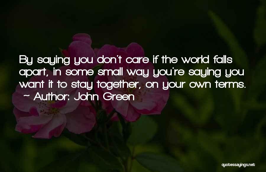 John Green Quotes: By Saying You Don't Care If The World Falls Apart, In Some Small Way You're Saying You Want It To