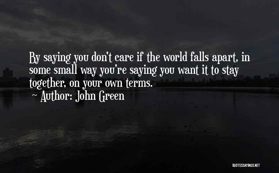 John Green Quotes: By Saying You Don't Care If The World Falls Apart, In Some Small Way You're Saying You Want It To
