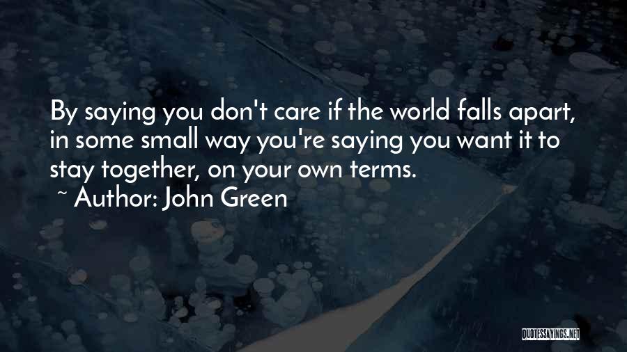 John Green Quotes: By Saying You Don't Care If The World Falls Apart, In Some Small Way You're Saying You Want It To