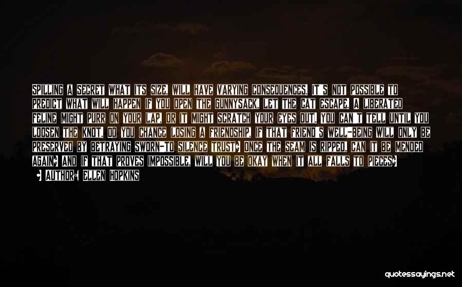 Ellen Hopkins Quotes: Spilling A Secret What Its Size, Will Have Varying Consequences. It's Not Possible To Predict What Will Happen If You