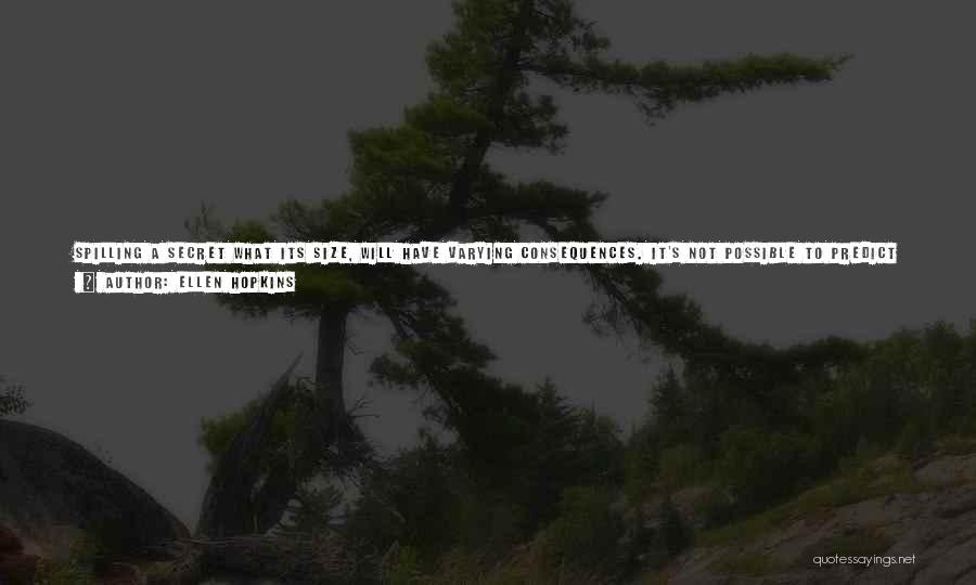 Ellen Hopkins Quotes: Spilling A Secret What Its Size, Will Have Varying Consequences. It's Not Possible To Predict What Will Happen If You