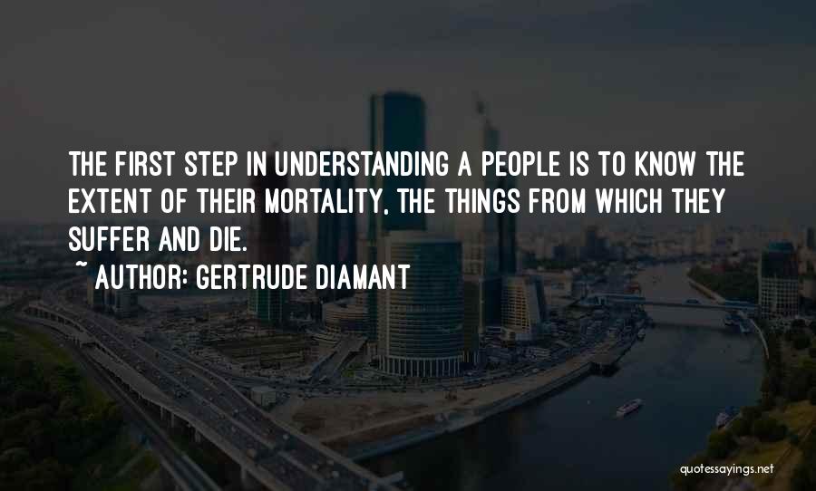 Gertrude Diamant Quotes: The First Step In Understanding A People Is To Know The Extent Of Their Mortality, The Things From Which They