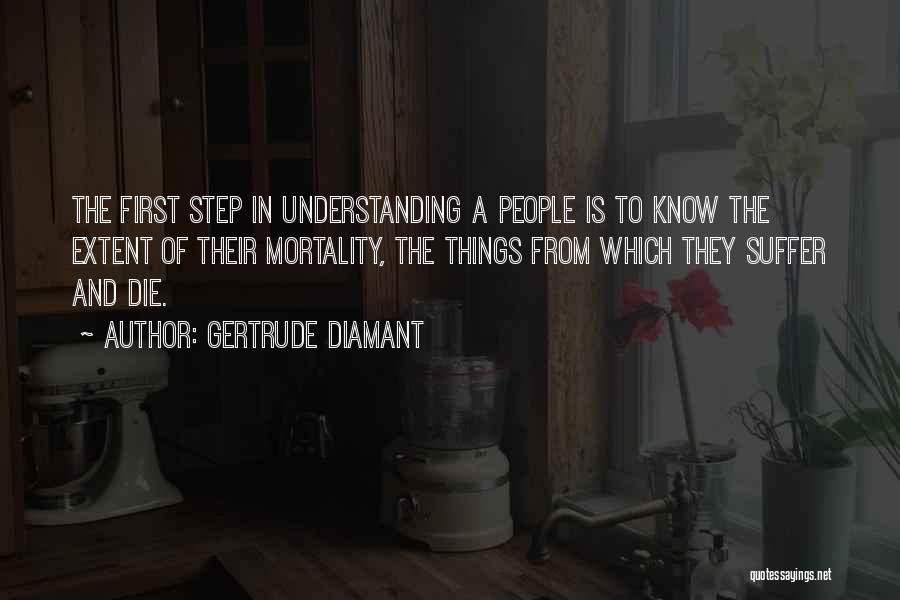 Gertrude Diamant Quotes: The First Step In Understanding A People Is To Know The Extent Of Their Mortality, The Things From Which They