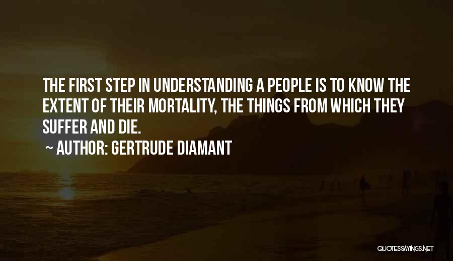 Gertrude Diamant Quotes: The First Step In Understanding A People Is To Know The Extent Of Their Mortality, The Things From Which They