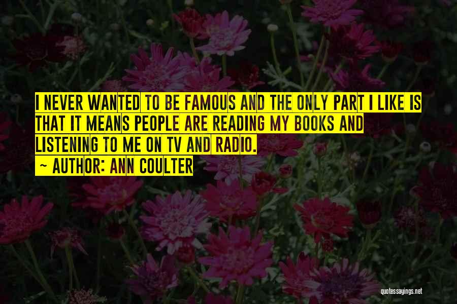 Ann Coulter Quotes: I Never Wanted To Be Famous And The Only Part I Like Is That It Means People Are Reading My
